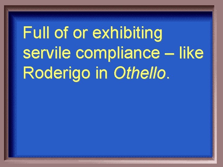 Full of or exhibiting servile compliance – like Roderigo in Othello. 