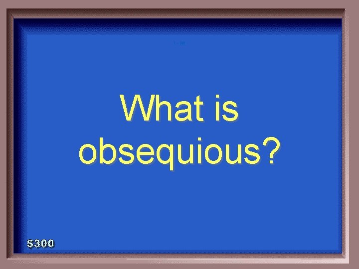 1 - 100 What is obsequious? 