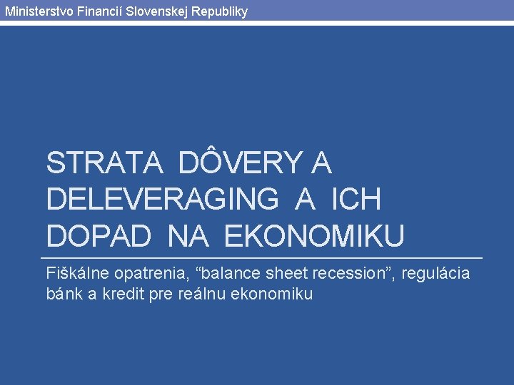 Ministerstvo Financií Slovenskej Republiky STRATA DÔVERY A DELEVERAGING A ICH DOPAD NA EKONOMIKU Fiškálne