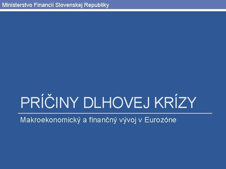 Ministerstvo Financií Slovenskej Republiky PRÍČINY DLHOVEJ KRÍZY Makroekonomický a finančný vývoj v Eurozóne 