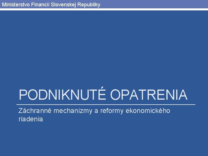 Ministerstvo Financií Slovenskej Republiky PODNIKNUTÉ OPATRENIA Záchranné mechanizmy a reformy ekonomického riadenia 