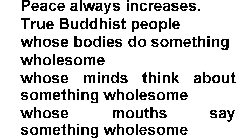 Peace always increases. True Buddhist people whose bodies do something wholesome whose minds think