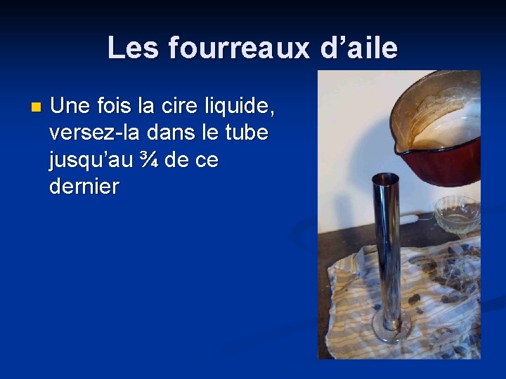 Les fourreaux d’aile n Une fois la cire liquide, versez-la dans le tube jusqu’au