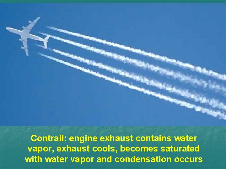 Contrail: engine exhaust contains water vapor, exhaust cools, becomes saturated with water vapor and