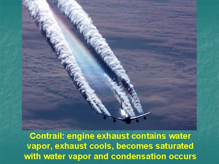 Contrail: engine exhaust contains water vapor, exhaust cools, becomes saturated with water vapor and