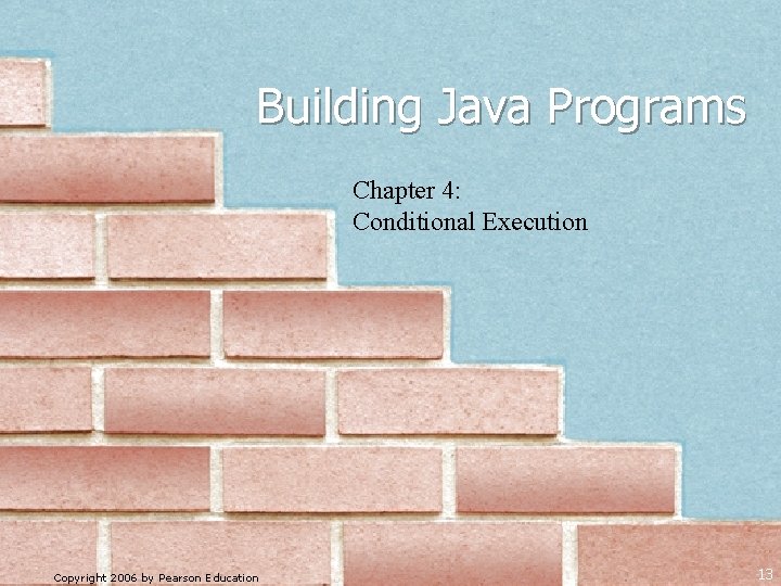 Building Java Programs Chapter 4: Conditional Execution Copyright 2006 by Pearson Education 13 Building Java Programs Chapter 4: Conditional Execution Copyright 2006 by Pearson Education 13
