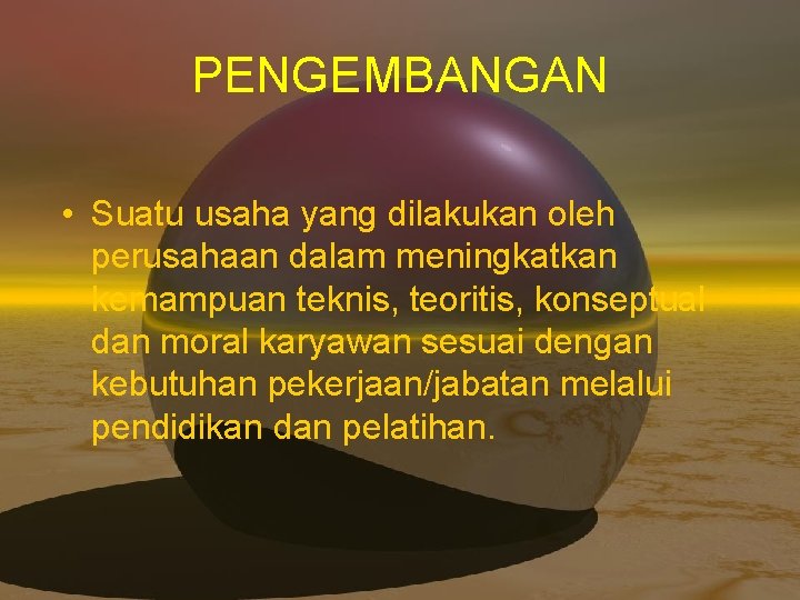 PENGEMBANGAN • Suatu usaha yang dilakukan oleh perusahaan dalam meningkatkan kemampuan teknis, teoritis, konseptual PENGEMBANGAN • Suatu usaha yang dilakukan oleh perusahaan dalam meningkatkan kemampuan teknis, teoritis, konseptual