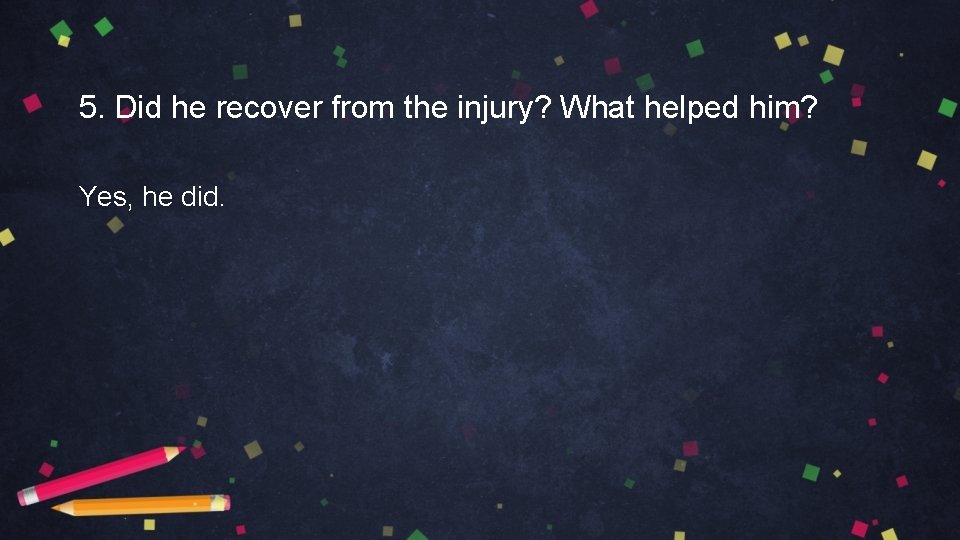 5. Did he recover from the injury? What helped him? Yes, he did. 