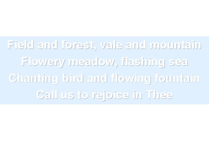 Field and forest, vale and mountain Flowery meadow, flashing sea Chanting bird and flowing