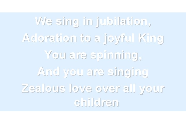 We sing in jubilation, Adoration to a joyful King You are spinning, And you