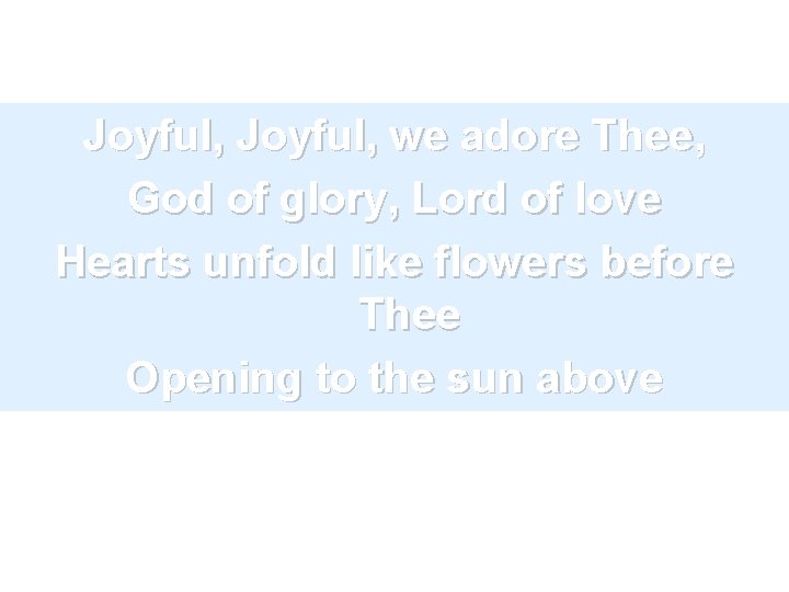 Joyful, we adore Thee, God of glory, Lord of love Hearts unfold like flowers