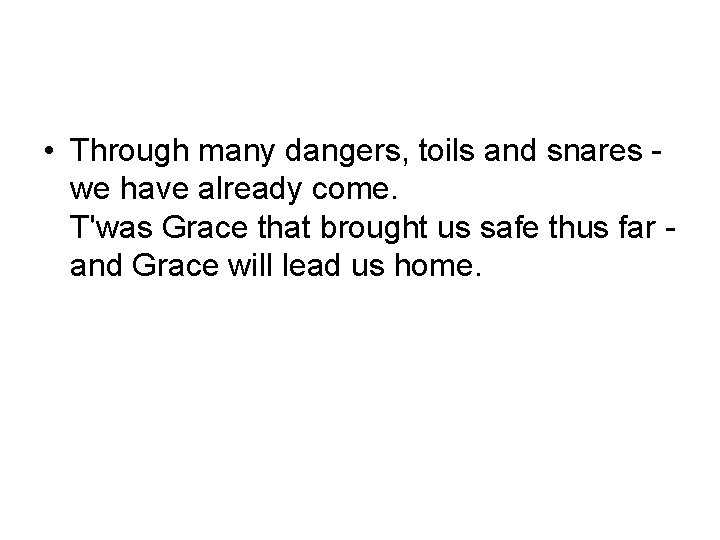  • Through many dangers, toils and snares we have already come. T'was Grace