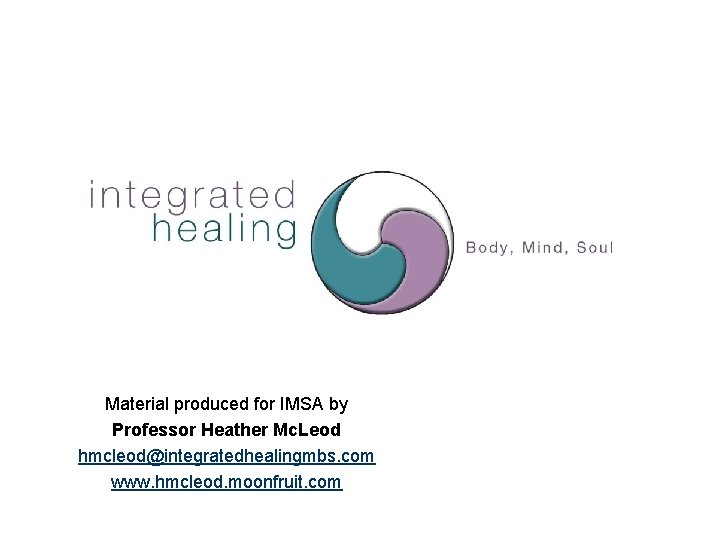 Material produced for IMSA by Professor Heather Mc. Leod hmcleod@integratedhealingmbs. com www. hmcleod. moonfruit.