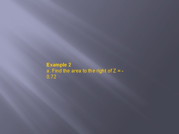 Example 2 a. Find the area to the right of Z = 0. 72
