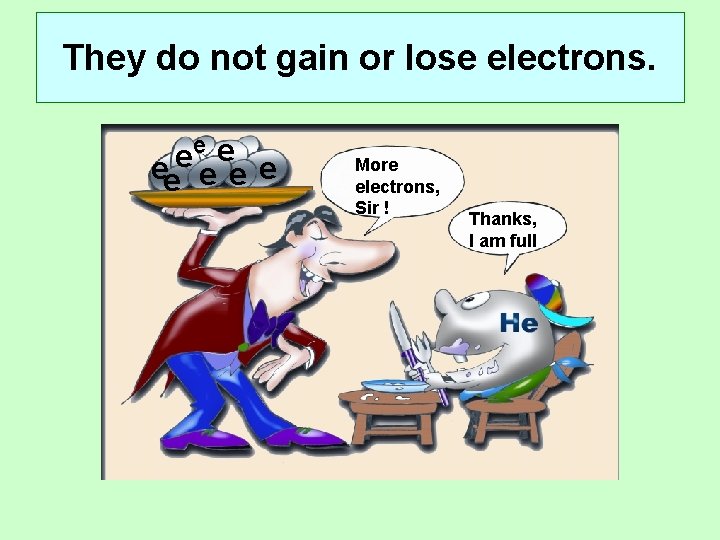They do not gain or lose electrons. e ee e More electrons, Sir !