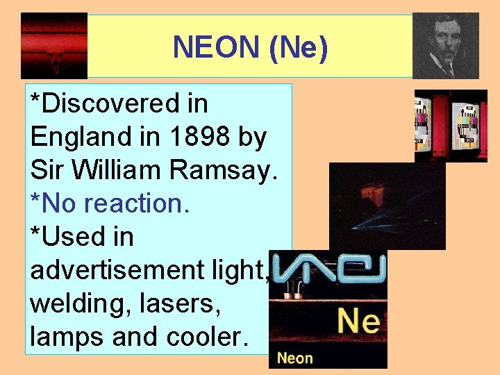 NEON (Ne) *Discovered in England in 1898 by Sir William Ramsay. *No reaction. *Used