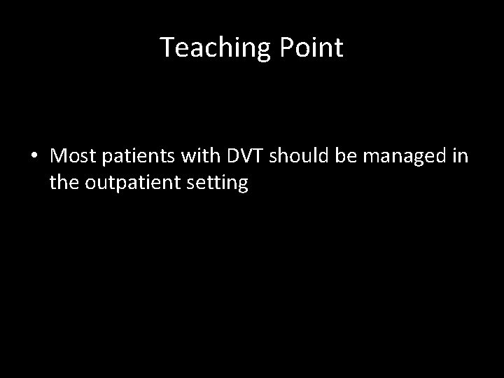 Teaching Point • Most patients with DVT should be managed in the outpatient setting