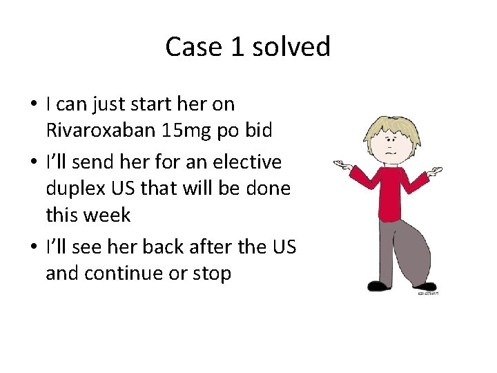 Case 1 solved • I can just start her on Rivaroxaban 15 mg po