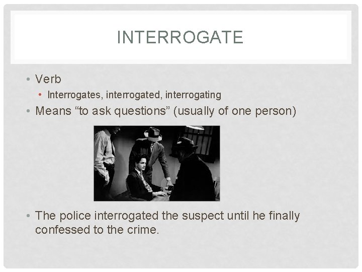 INTERROGATE • Verb • Interrogates, interrogated, interrogating • Means “to ask questions” (usually of