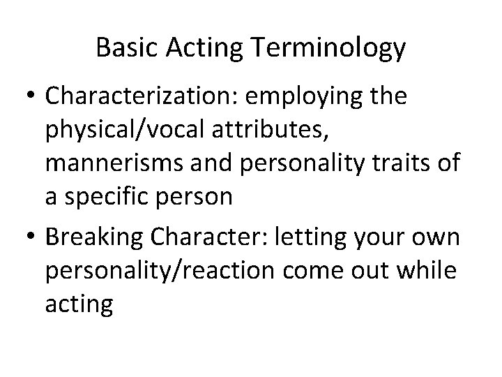 Basic Acting Terminology • Characterization: employing the physical/vocal attributes, mannerisms and personality traits of