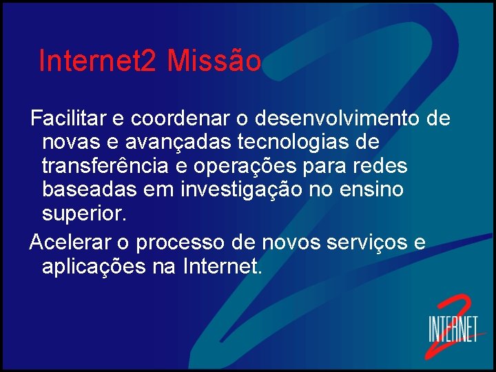 Internet 2 Missão Facilitar e coordenar o desenvolvimento de novas e avançadas tecnologias de