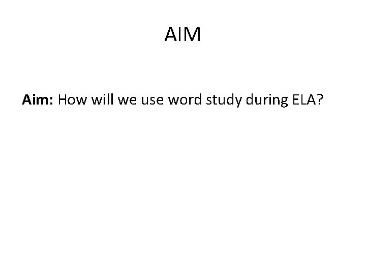 AIM Aim: How will we use word study during ELA? 