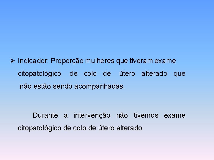 Ø Indicador: Proporção mulheres que tiveram exame citopatológico de colo de útero alterado que