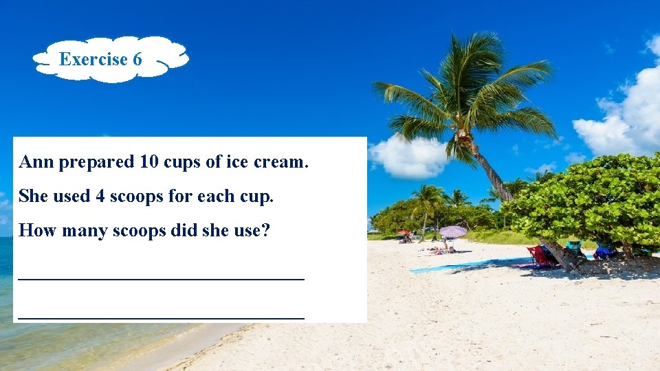 Exercise 6 Ann prepared 10 cups of ice cream. She used 4 scoops for