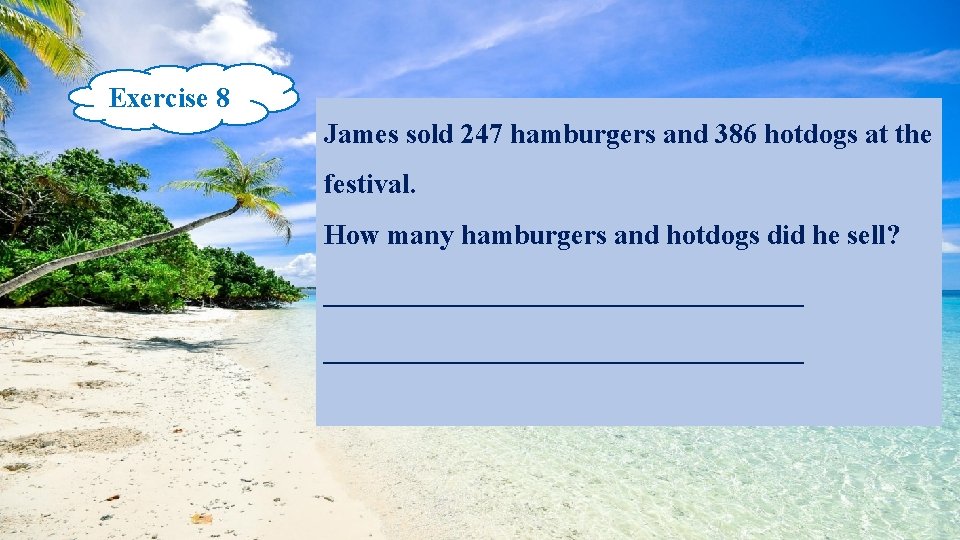 Exercise 8 James sold 247 hamburgers and 386 hotdogs at the festival. How many