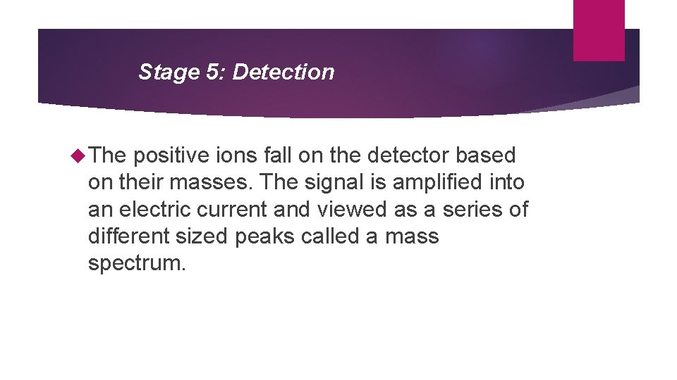 Stage 5: Detection The positive ions fall on the detector based on their masses.
