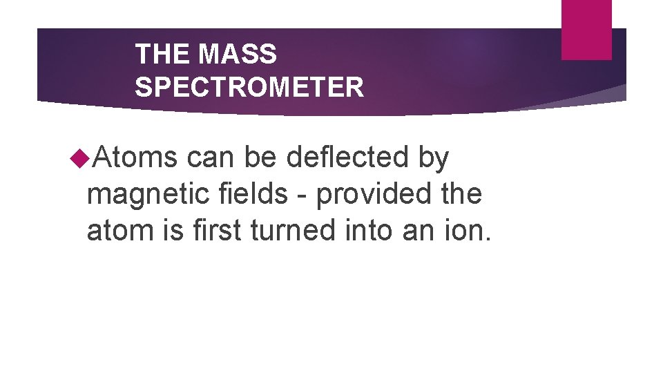 THE MASS SPECTROMETER Atoms can be deflected by magnetic fields - provided the atom