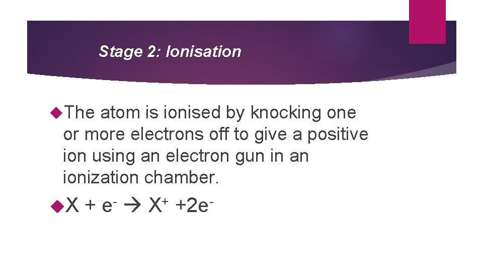 Stage 2: Ionisation The atom is ionised by knocking one or more electrons off