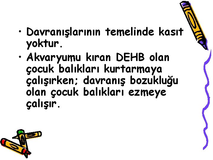  • Davranışlarının temelinde kasıt yoktur. • Akvaryumu kıran DEHB olan çocuk balıkları kurtarmaya