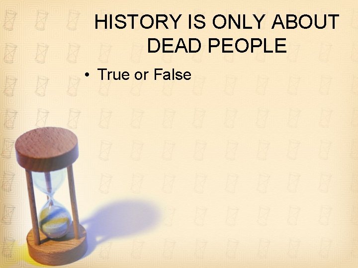 HISTORY IS ONLY ABOUT DEAD PEOPLE • True or False 