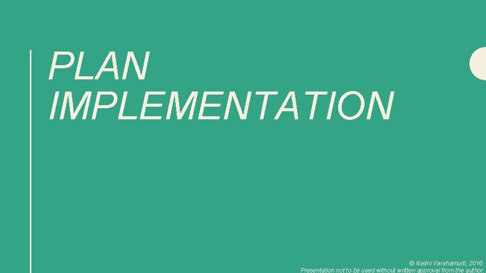 PLAN IMPLEMENTATION © Nalini Varahamurti, 2016 Presentation not to be used without written approval