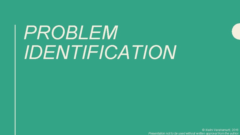 PROBLEM IDENTIFICATION © Nalini Varahamurti, 2016 Presentation not to be used without written approval
