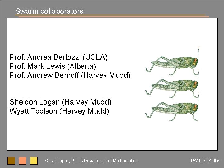Swarm collaborators Prof. Andrea Bertozzi (UCLA) Prof. Mark Lewis (Alberta) Prof. Andrew Bernoff (Harvey
