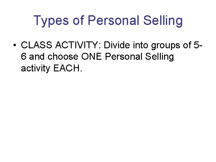 Types of Personal Selling • CLASS ACTIVITY: Divide into groups of 56 and choose