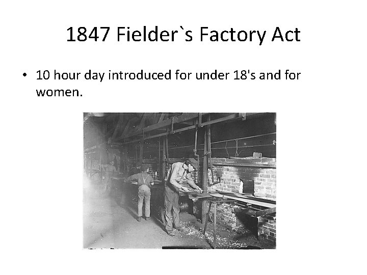 1847 Fielder`s Factory Act • 10 hour day introduced for under 18's and for