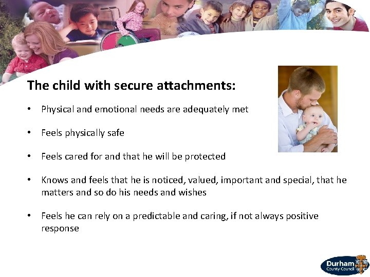 The child with secure attachments: • Physical and emotional needs are adequately met •