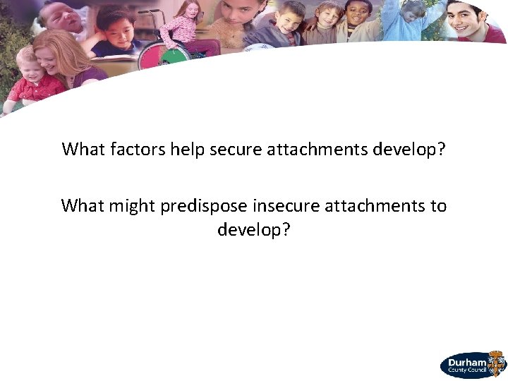 What factors help secure attachments develop? What might predispose insecure attachments to develop? 