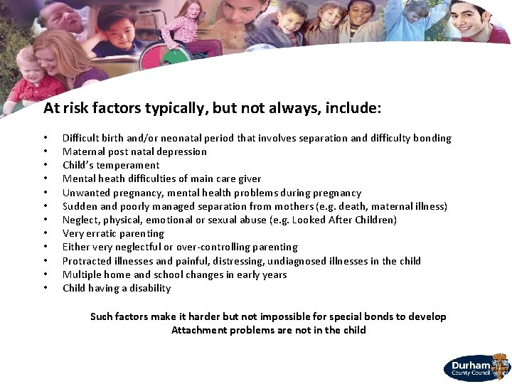 At risk factors typically, but not always, include: • • • Difficult birth and/or