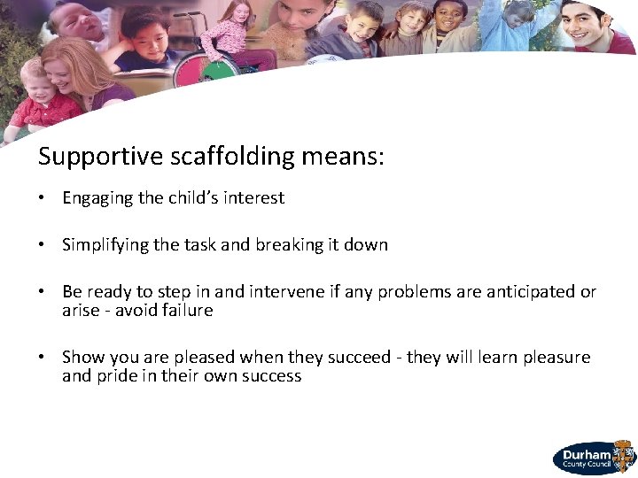 Supportive scaffolding means: • Engaging the child’s interest • Simplifying the task and breaking