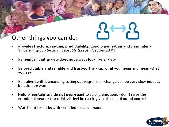 Other things you can do: • Provide structure, routine, predictability, good organisation and clear