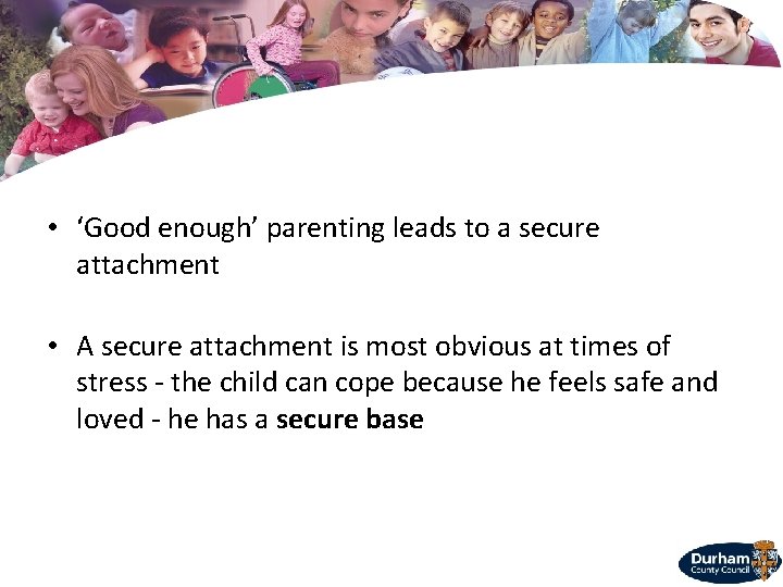  • ‘Good enough’ parenting leads to a secure attachment • A secure attachment