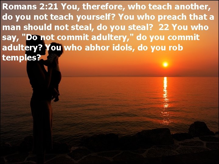 Romans 2: 21 You, therefore, who teach another, do you not teach yourself? You
