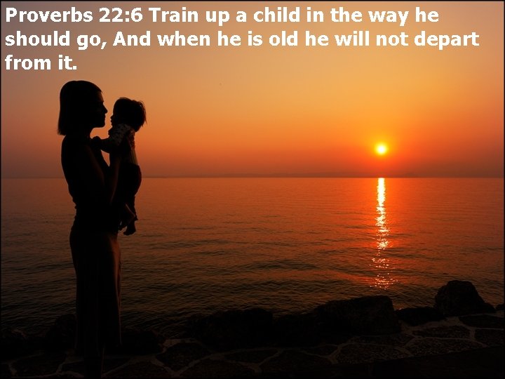 Proverbs 22: 6 Train up a child in the way he should go, And