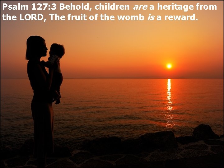 Psalm 127: 3 Behold, children are a heritage from the LORD, The fruit of