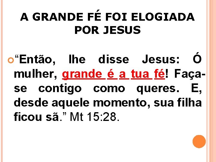 A GRANDE FÉ FOI ELOGIADA POR JESUS “Então, lhe disse Jesus: Ó mulher, grande