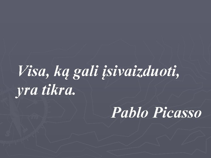 Visa, ką gali įsivaizduoti, yra tikra. Pablo Picasso 